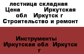лестница складная › Цена ­ 5 000 - Иркутская обл., Иркутск г. Строительство и ремонт » Инструменты   . Иркутская обл.,Иркутск г.